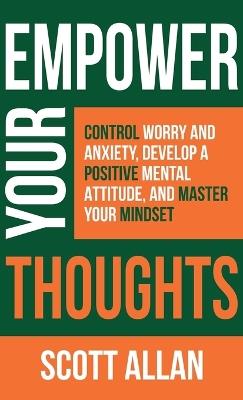 Empower Your Thoughts: Control Worry and Anxiety, Develop a Positive Mental Attitude, and Master Your Mindset - Scott Allan - cover