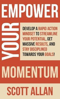 Empower Your Momentum: Develop a Rapid Action Mindset to Streamline Your Potential, Get Massive Results, and Stay Disciplined Towards Your Goals! - Scott Allan - cover