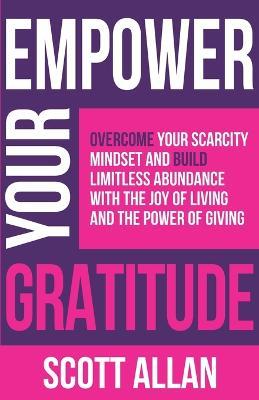 Empower Your Gratitude: Overcome Your Scarcity Mindset and Build Limitless Abundance with the Joy of Living and the Power of Giving - Scott Allan - cover