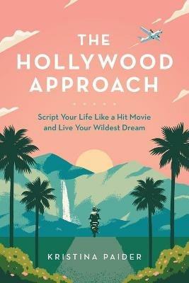 The Hollywood Approach: Script Your Life Like a Hit Movie and Live Your Wildest Dream - Kristina Paider - cover