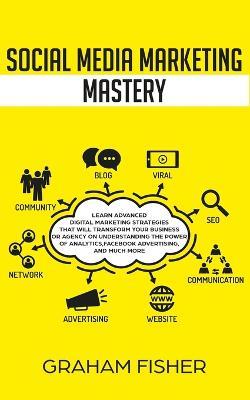 Social Media Marketing Mastery: Learn Advanced Digital Marketing Strategies That Will Transform Your Business or Agency on Understanding the Power of Analytics, Facebook Advertising, and Much More. - Graham Fisher - cover