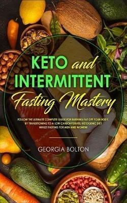 Keto and Intermittent Fasting Mastery: Follow the Ultimate Complete Guide for Burning Fat Off Your Body, by Transitioning to a Low Carbohydrate/ Ketogenic Diet Whilst Fasting for Men and Women! - Georgia Bolton - cover