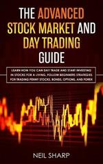 The Advanced Stock Market and Day Trading Guide: Learn How You Can Day Trade and Start Investing in Stocks for a living, follow beginners strategies for trading penny stocks, bonds, options, and forex.
