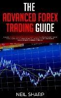 The Advanced Forex Trading Guide: Follow The Best Beginners Forex Trading Guide For Making Money Today! You'll Learn Secret Forex Market Strategies to The Fundamental Basics of Being a Currency Trader!