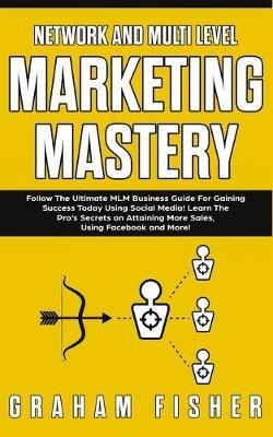 Network and Multi Level Marketing Mastery: Follow The Ultimate MLM Business Guide For Gaining Success Today Using Social Media! Learn The Pro's Secrets on Attaining More Sales, Using Facebook and More! - Graham Fisher - cover