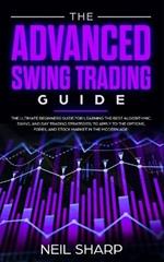The Advanced Swing Trading Guide: The Ultimate Beginners Guide For Learning The Best Algorithmic, Swing, And Day Trading Strategies; to Apply to The Options, Forex, And Stock Market In The Modern Age!
