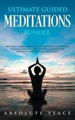 Ultimate Guided Meditations Bundle: Including Chakra Meditation, Sleep Meditation, Self Healing Hypnosis, Vipassana Scripts, Mindfulness Meditation, Meditation For Anxiety And Much More! - Absolute Peace - cover