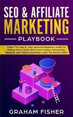 SEO & Affiliate Marketing Playbook: Follow This Step by Step Advanced Beginners Guide For Making Money Online With Search Engine Optimization, Blogging, And Affiliate Marketing; Learn The Secrets NOW! - Graham Fisher - cover