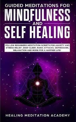 Guided Meditations for Mindfulness and Self Healing: Follow Beginners Meditation Scripts for Anxiety and Stress Relief, Deep Sleep, Panic Attacks, Depression, Relaxation and More for a Happier Life! - Healing Meditation Academy - cover