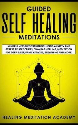 Guided Self Healing Meditations: Mindfulness Meditation Including Anxiety and Stress Relief Scripts, Chakras Healing, Meditation for Deep Sleep, Panic Attacks, Breathing and More. - Healing Meditation Academy - cover