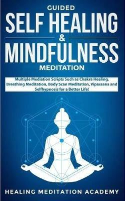 Guided Self Healing & Mindfulness Meditation: Multiple Mediation Scripts Such as Chakra Healing, Breathing Meditation, Body Scan Meditation, Vipassana and Selfhypnosis for a Better Life! - Healing Meditation Academy - cover