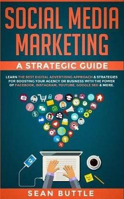 Social Media Marketing a Strategic Guide: Learn the Best Digital Advertising Approach   Strategies for Boosting Your Agency or Business with the Power of Facebook, Instagram, Youtube, Google SEO & More. - Sean Buttle - cover