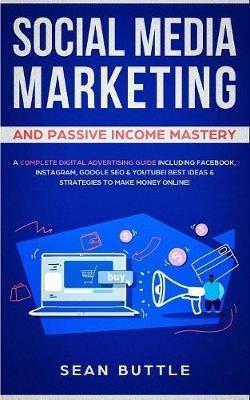 Social Media Marketing and Passive Income Mastery: A Complete Digital Advertising Guide Including Facebook, Instagram, Google SEO & Youtube! Best Ideas & Strategies to Make Money Online! - Sean Buttle - cover