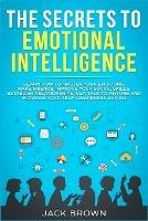 The Secrets to Emotional Intelligence: Learn How to Master Your Emotions, Make Friends, Improve Your Social Skills, Establish Relationships, NLP, Talk to Anyone and Increase Your Self-Awareness and EQ - Jack Brown - cover