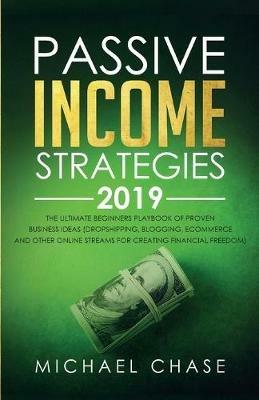 Passive Income Strategies 2019: The Ultimate Beginners Playbook of Proven Business Ideas (Dropshipping, Blogging, Ecommerce and other Online Streams for Creating Financial Freedom) - Michael Chase - cover