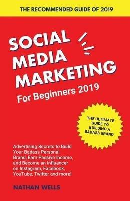 Social Media Marketing for Beginners 2019: Advertising Secrets to Build Your Badass Personal Brand, Earn Passive Income, and Become an Influencer on Instagram, Facebook, YouTube, Twitter and more! - Nathan Wells - cover