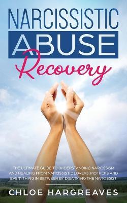 Narcissistic Abuse Recovery: The Ultimate Guide to understanding Narcissism and Healing From Narcissistic Lovers, Mothers and everything in between by Disarming the Narcissist - Chloe Hargreaves - cover