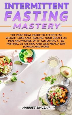 Intermittent Fasting Mastery: The Practical Guide to Effortless Weight Loss and Healing Your Body for Men and Women with Autophagy, 16:8 Fasting, 5:2 Fasting and One Meal a Day (OMAD) and More - Harriet Sinclair - cover