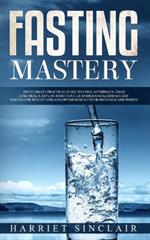 Fasting Mastery: The Ultimate Practical Guide to using Authphagy, OMAD (One Meal a Day), Intermittent, Extended and Alternate Day Fasting for Weight Loss and Optimum Health for Both Men and Women