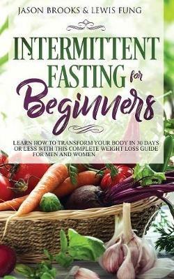 Intermittent Fasting for Beginners: Learn How to Transform Your Body in 30 Days or Less with This Complete Weight Loss Guide for Men and Women - Jason Brooks,Lewis Fung - cover