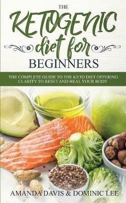 The Ketogenic Diet for Beginners: The Complete Guide to the Keto Diet Offering Clarity to Reset and Heal your Body - Amanda Davis - cover