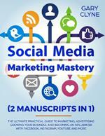 Social Media Marketing Mastery (2 Manuscripts in 1): The Ultimate Practical Guide to Marketing, Advertising, Growing Your Business and Becoming an Influencer with Facebook, Instagram, Youtube and More