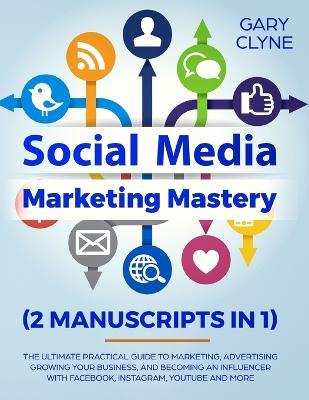 Social Media Marketing Mastery (2 Manuscripts in 1): The Ultimate Practical Guide to Marketing, Advertising, Growing Your Business and Becoming an Influencer with Facebook, Instagram, Youtube and More - Gary Clyne - cover