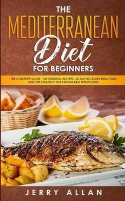 Mediterranean Diet for Beginners: The Complete Guide- 100 Essential Recipes, 30-Day Kick start Meal Plan and the Strategy for Sustainable Weight Loss - Jerry Allan - cover