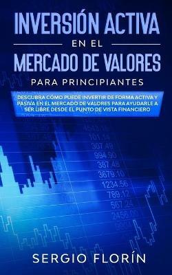 Inversion Activa En El Mercado De Valores Para Principiantes: Descubra Como Puede Invertir de Forma Activa y Pasiva en el Mercado de Valores Para Ayudarle a Ser Libre Desde el Punto de Vista Financiero - Sergio Florin - cover