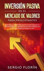 Inversion Pasiva En El Mercado De Valores Para Principiantes: Descubra la Manera Mas Facil de Garantizar Que su Participacion en el Mercado de Valores Retorne Con Tan Solo 10 Horas de Trabajo al Ano