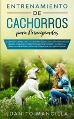 Entrenamiento De Cachorros Para Principiantes: La Guia Practica Para Criar un Cachorro Maravilloso, Superar Todos Los Grandes Problemas de Comportamiento de tu Perro y Entrenar un Perro Increible Usando Metodos Probados de Refuerzo Positivos Probados