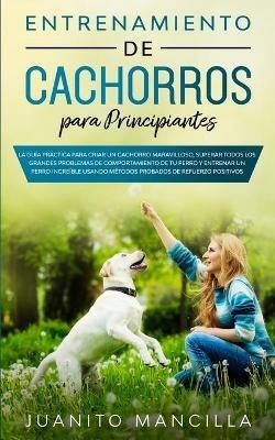 Entrenamiento De Cachorros Para Principiantes: La Guia Practica Para Criar un Cachorro Maravilloso, Superar Todos Los Grandes Problemas de Comportamiento de tu Perro y Entrenar un Perro Increible Usando Metodos Probados de Refuerzo Positivos Probados - Juanito Mancilla - cover