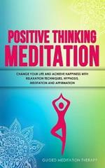 Positive Thinking Meditation: Change Your Life and Achieve Happiness with Relaxation Techniques, Hypnosis, Meditation and Affirmation