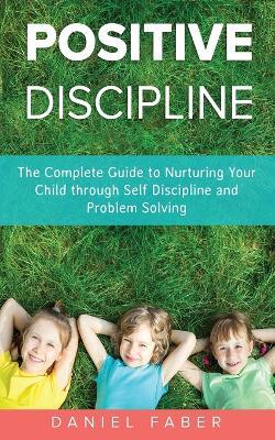 Positive Discipline: The Complete Guide to Nurturing Your Child through Self Discipline and Problem Solving - Daniel Faber - cover