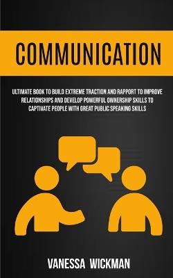 Communication: Ultimate Book To Build Extreme Traction And Rapport To Improve Relationships And Develop Powerful Ownership Skills To Captivate People With Great Public Speaking Skills - Vanessa Wickman - cover