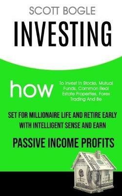 Investing: How to Invest in Stocks, Mutual Funds, Common Real Estate Properties, Forex Trading and Be Set for Millionaire Life and Retire Early with Intelligent Sense and Earn Passive Income Profits - Scott Bogle - cover