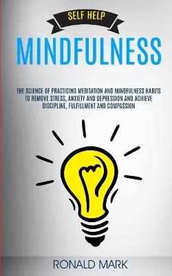 Self Help: Mindfulness: The Science Of Practicing Meditation And Mindfulness Habits To Remove Stress, Anxiety And Depression And Achieve Discipline, Fulfillment And Compassion - Ronald Mark - cover