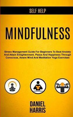 Self Help: Mindfulness: Stress Management Guide for Beginners to Beat Anxiety and Attain Enlightenment, Peace and Happiness Through Conscious, Aware Mind and Meditation Yoga Exercises - Daniel Harris - cover