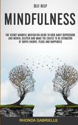 Self Help: Mindfulness: The Secret Mindful Meditation Guide To Kick Away Depression And Mental Clutter And Make The Choice To Be Attractor Of Super Energy, Peace And Happiness - Rhonda Gabrielle - cover