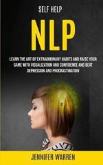 Self Help: NLP: Learn the Art of Extraordinary Habits and Raise Your Game With Visualization and Confidence and Beat Depression and Procrastination