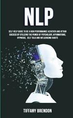 Nlp: Self Help Guide To Be A High Performance Achiever And Attain Success By Utilizing The Power Of Psychology, Affirmations, Hypnosis, Self Talk And Influencing Habits