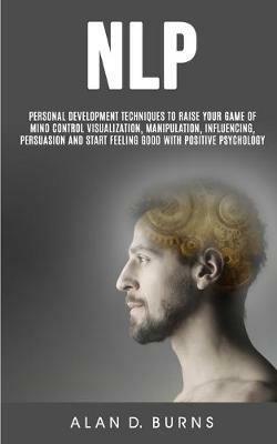 Nlp: Personal Development Techniques to Raise Your Game of Mind Control Visualization, Manipulation, Influencing, persuasion and Start Feeling Good With Positive Psychology - D Burns Alan - cover