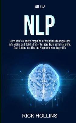 Self Help: NLP: Learn How to Analyze People and Persuasion Techniques for Influencing and Build a Better Focused Brain With Self-discipline, Goal Setting and Live the Purpose Driven Happy Life - Rick Hollins - cover