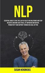 Nlp: Essential Guide to Take the Leap of Belief and Willpower and Stop Negative Emotions and Stress, by Improving Motivation, Productivity and Rapport Through Big Goal Setting