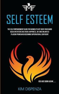 Self Esteem: The Self Empowerment Guide for Women to Get Over Your Damn Weak Intention and Spark Happiness, Joy and Unlimited Placebo Power and Becoming Supernatural Confident (You Are Born Again) - Kim Dispenza - cover