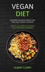 Vegan Diet: Vegan Diet for Rapid Weight Loss, Reset and Cleanse Your Body (How to Live a Healthy Life With Easy Plant-based Cookbook)