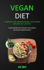 Vegan Diet: Combining and Understanding a Vegetarian and Keto Diet Lifestyle (Plant Based Diet Recipes Including Delicious Vegan Meals)