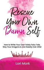 Rescue Your Own Damn Self: How to Write Your Own Feisty Fairytale, Slay Your Dragons, and Live Sassily Ever After