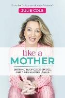Like a Mother: Birthing Businesses, Babies and a Life Beyond Labels - Julie Cole - cover