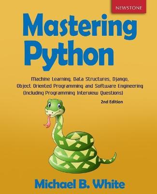 Mastering Python: Machine Learning, Data Structures, Django, Object Oriented Programming and Software Engineering (Including Programming Interview Questions) [2nd Edition] - Michael B White - cover